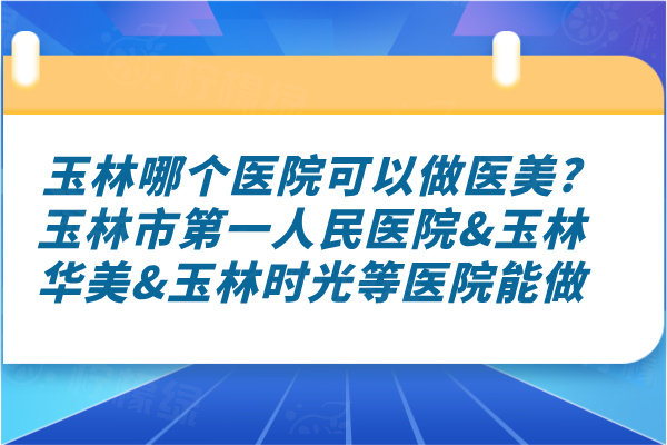 玉林哪個醫院可以做醫美?玉林市第一人民醫院&玉林華美&玉林時光等醫院能做