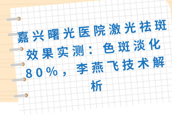 嘉興曙光醫(yī)院激光祛斑效果實(shí)測(cè)：色斑淡化80%，李燕飛技術(shù)解析