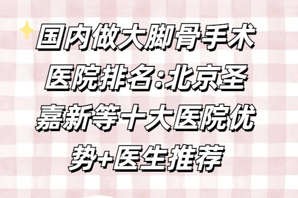 国内做大脚骨手术医院排名:北京圣嘉新等十大医院优势+医生推荐