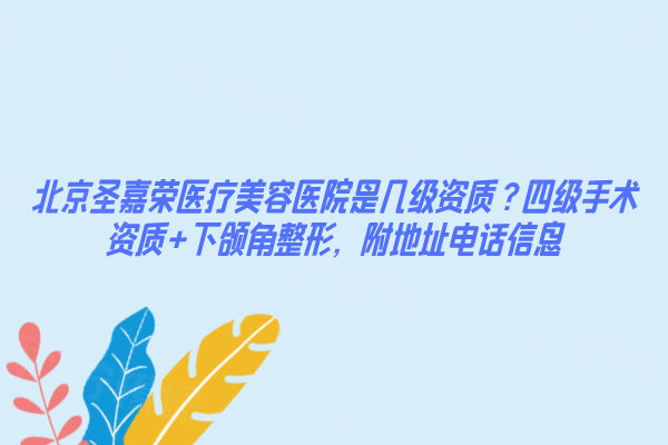 北京圣嘉榮醫(yī)療美容醫(yī)院是幾級(jí)資質(zhì)？四級(jí)手術(shù)資質(zhì)+下頜角整形，附地址電話信息