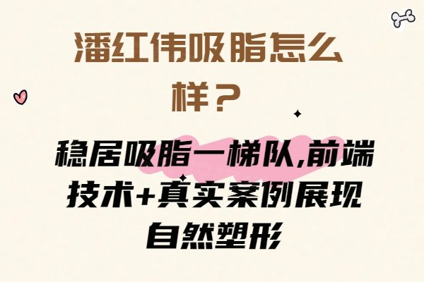 潘红伟吸脂怎么样？稳居吸脂一梯队,前端技术+真实案例展现自然塑形