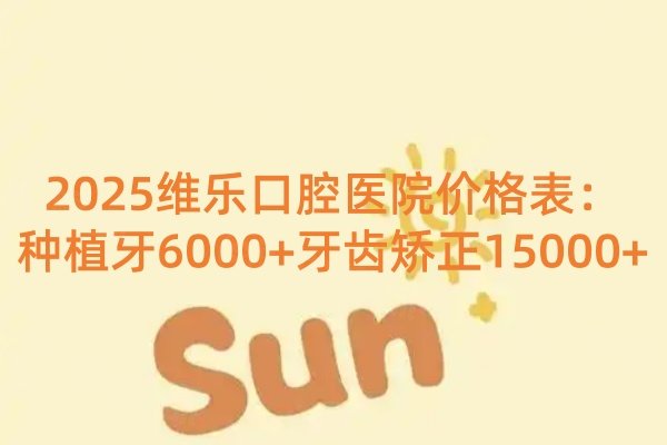 2025維樂口腔醫(yī)院價(jià)格表：種植牙6000+牙齒矯正15000+