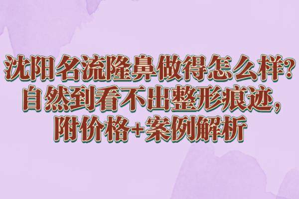 沈陽名流隆鼻做得怎么樣？自然到看不出整形痕跡，附價格+案例解析