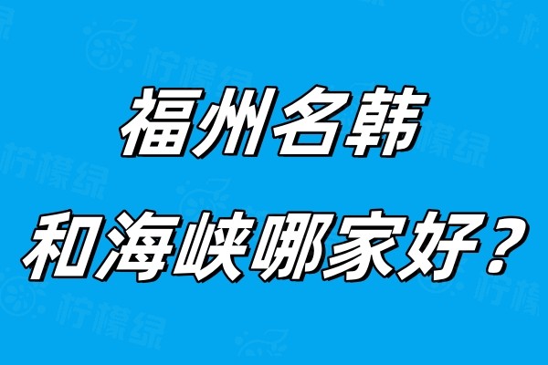 福州名韓和海峽哪家好？名韓院長厲害/海峽收費(fèi)不貴