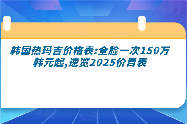 韓國熱瑪吉價格表:全臉一次150萬韓元起,速覽2025價目表