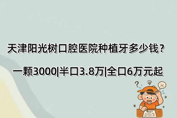 天津陽光樹口腔醫(yī)院種植牙多少錢？一顆3000|半口3.8萬|全口6萬元起