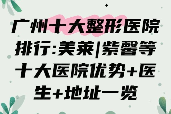广州十大整形医院排行:美莱|紫馨等十大医院优势+医生+地址一览