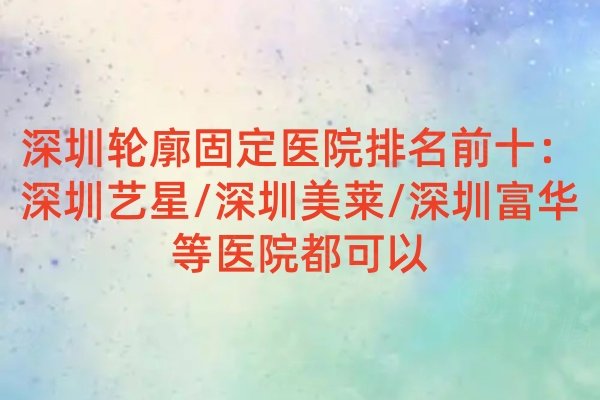 深圳輪廓固定醫(yī)院排名前十：深圳藝星/深圳美萊/深圳富華等醫(yī)院都可以