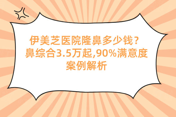伊美芝醫(yī)院隆鼻多少錢？鼻綜合3.5萬起,90%滿意度案例解析