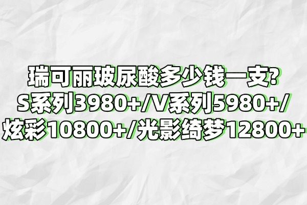 瑞可丽玻尿酸多少钱一支?S系列3980+/V系列5980+/炫彩10800+/光影绮梦12800+