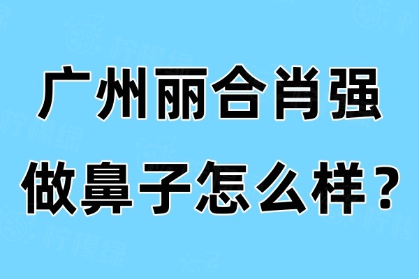 广州丽合肖强做鼻子怎么样？擅长鼻修复且技术很不错收费也合理