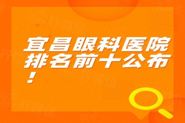 宜昌眼科醫(yī)院排名前十公布：宜昌華廈/宜昌愛爾/宜昌市中心人民醫(yī)院眼科排名前三