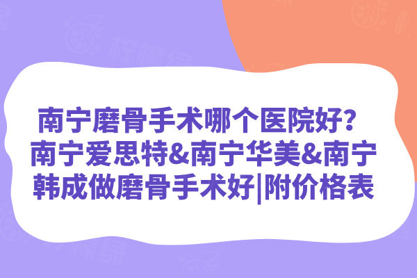 南宁磨骨手术哪个医院好？南宁爱思特&南宁华美&南宁韩成做磨骨手术好|附价格表