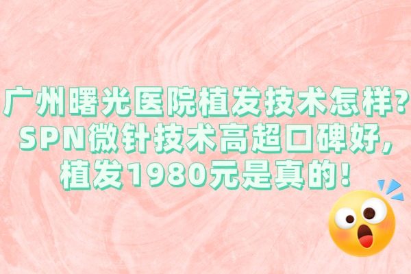 廣州曙光醫(yī)院植發(fā)技術(shù)怎樣?SPN微針技術(shù)高超口碑好,植發(fā)1980元是真的!