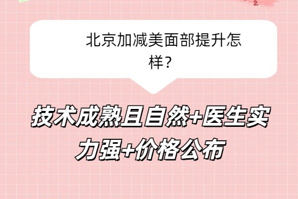 北京加减美面部提升怎样？技术成熟且自然+医生实力强+价格公布