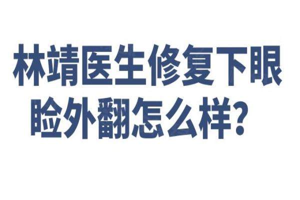 林靖医生修复下眼睑外翻怎么样？林靖医生采用【综合修复法】帮助顾客实现功能与美观双赢