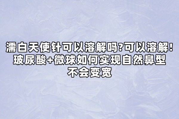 濡白天使针可以溶解吗?可以溶解!玻尿酸+微球如何实现自然鼻型不会变宽
