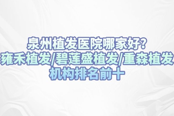 泉州植發(fā)醫(yī)院哪家好?雍禾植發(fā)/碧蓮盛植發(fā)/重森植發(fā)機(jī)構(gòu)排名前十