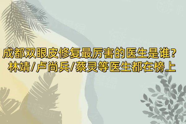 成都雙眼皮修復最厲害的醫(yī)生是誰？林靖/盧尚兵/蔡靈等醫(yī)生都在榜上