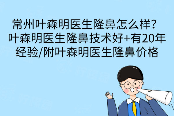 常州葉森明醫(yī)生隆鼻怎么樣？葉森明醫(yī)生隆鼻技術(shù)好+有20年經(jīng)驗(yàn)/附葉森明醫(yī)生隆鼻價(jià)格
