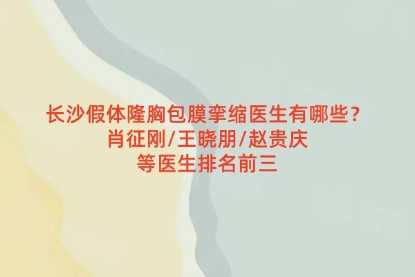 長沙假體隆胸包膜攣縮醫(yī)生有哪些？肖征剛/王曉朋/趙貴慶等醫(yī)生排名前三