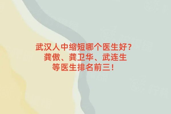 武漢人中縮短哪個(gè)醫(yī)生好？龔傲、龔衛(wèi)華、武連生等醫(yī)生排名前三！