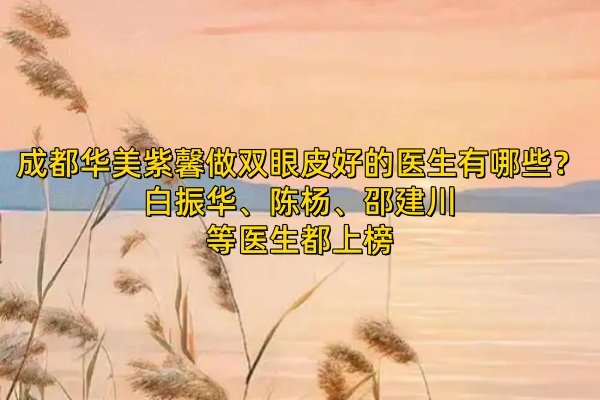 成都華美紫馨做雙眼皮好的醫(yī)生有哪些？白振華、陳楊、邵建川等醫(yī)生都上榜