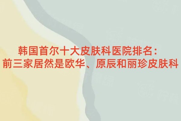 韓國首爾十大皮膚科醫(yī)院排名：前三家居然是歐華、原辰和麗珍皮膚科