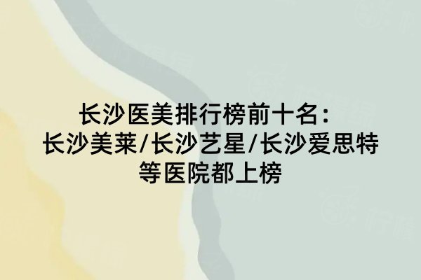 長(zhǎng)沙醫(yī)美排行榜前十名：長(zhǎng)沙美萊/長(zhǎng)沙藝星/長(zhǎng)沙愛(ài)思特等醫(yī)院都上榜