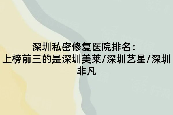 深圳私密修復(fù)醫(yī)院排名：上榜前三的是深圳美萊/深圳藝星/深圳非凡