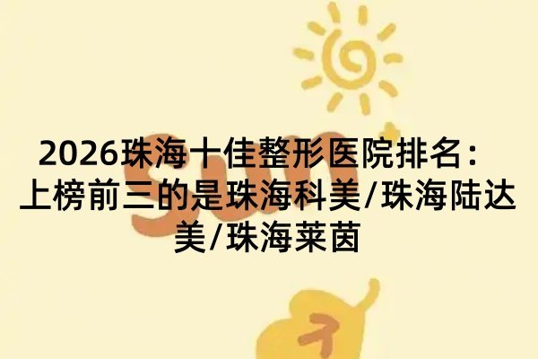 2026珠海十佳整形醫(yī)院排名：上榜前三的是珠?？泼?珠海陸達(dá)美/珠海萊茵