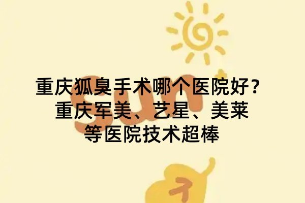 重慶狐臭手術(shù)哪個(gè)醫(yī)院好？重慶軍美、藝星、美萊等醫(yī)院技術(shù)超棒