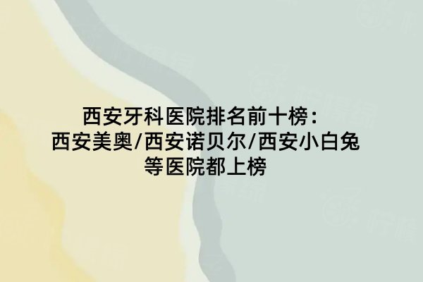西安牙科醫(yī)院排名前十榜：西安美奧/西安諾貝爾/西安小白兔等醫(yī)院都上榜
