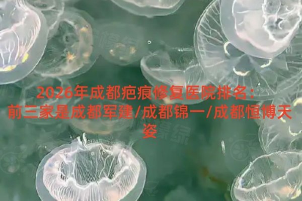 2026年成都疤痕修復(fù)醫(yī)院排名：前三家是成都軍建/成都錦一/成都恒博天姿