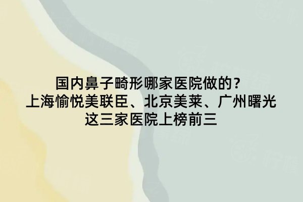 國內(nèi)鼻子畸形哪家醫(yī)院做的？上海愉悅美聯(lián)臣、北京美萊、廣州曙光這三家醫(yī)院上榜前三