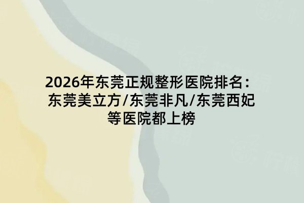 2026年東莞正規(guī)整形醫(yī)院排名：東莞美立方/東莞非凡/東莞西妃等醫(yī)院都上榜