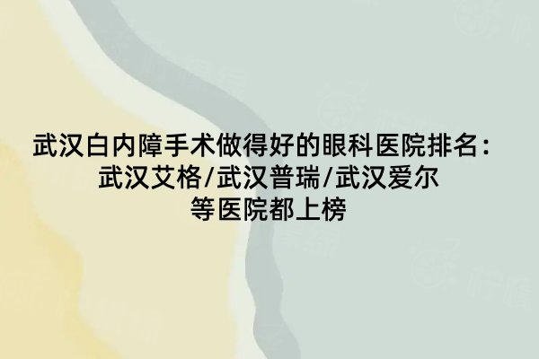 武漢白內(nèi)障手術(shù)做得好的眼科醫(yī)院排名：武漢艾格/武漢普瑞/武漢愛爾等醫(yī)院都上榜