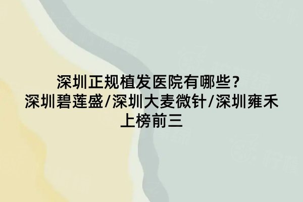 深圳正規(guī)植發(fā)醫(yī)院有哪些？深圳碧蓮盛/深圳大麥微針/深圳雍禾上榜前三