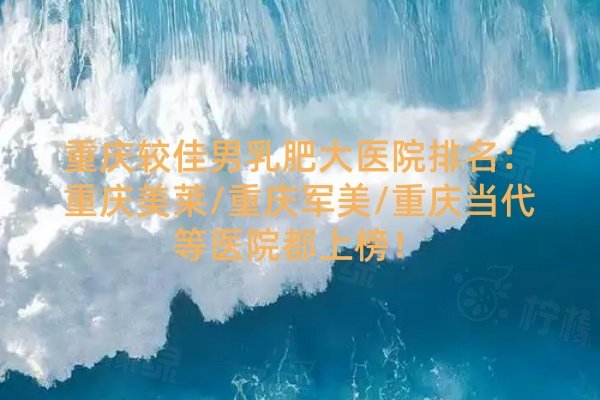 重慶較佳男乳肥大醫(yī)院排名：重慶美萊/重慶軍美/重慶當(dāng)代等醫(yī)院都上榜！