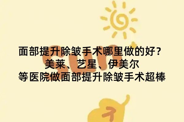 面部提升除皺手術(shù)哪里做的好？美萊、藝星、伊美爾等醫(yī)院做面部提升除皺手術(shù)超棒