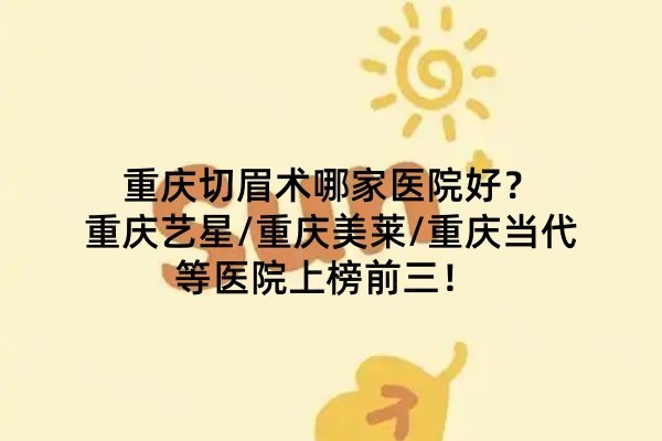 重慶切眉術哪家醫(yī)院好？重慶藝星/重慶美萊/重慶當代等醫(yī)院上榜前三！ 