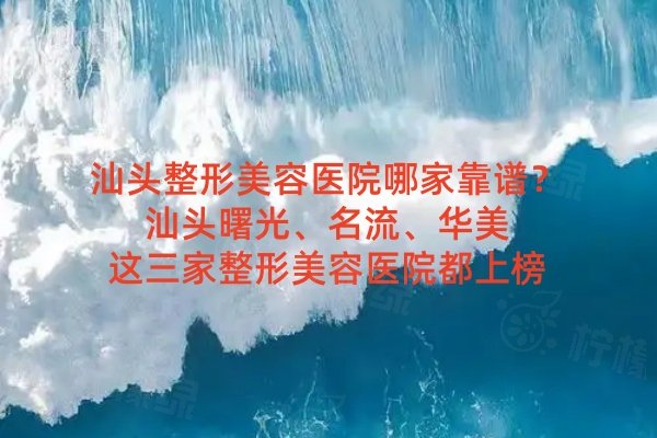 汕頭整形美容醫(yī)院哪家靠譜？汕頭曙光、名流、華美這三家整形美容醫(yī)院都上榜