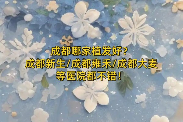 成都哪家植發(fā)好？成都新生/成都雍禾/成都大麥等醫(yī)院都不錯(cuò)！