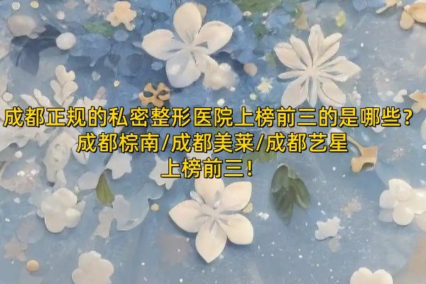 成都正規(guī)的私密整形醫(yī)院上榜前三的是哪些？是成都棕南/成都美萊/成都藝星上榜前三！
