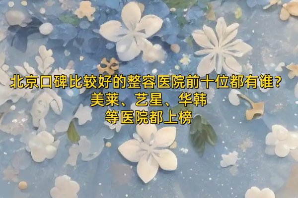 北京口碑比較好的整容醫(yī)院前十位都有誰？美萊、藝星、華韓等醫(yī)院都上榜