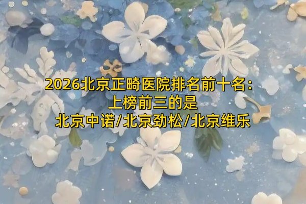 2026北京正畸醫(yī)院排名前十名：上榜前三的是北京中諾/北京勁松/北京維樂(lè)