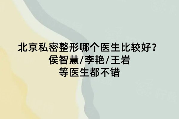 北京私密整形哪個醫(yī)生比較好？侯智慧/李艷/王巖等醫(yī)生都不錯