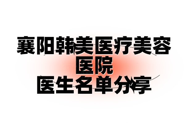 襄陽(yáng)韓美醫(yī)療美容醫(yī)院醫(yī)生名單分享www.sanboo.cn