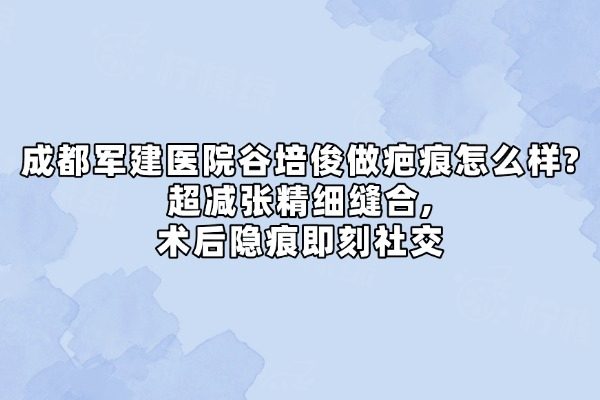 成都軍建醫(yī)院谷培俊做疤痕怎么樣?okostu.com