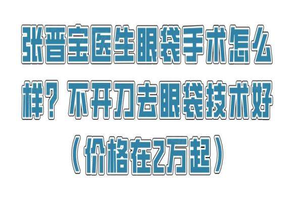 張晉寶醫(yī)生眼袋手術(shù)怎么樣？不開刀去眼袋技術(shù)好（價(jià)格在2萬(wàn)起）okostu.com